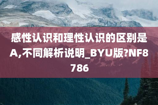 感性认识和理性认识的区别是A,不同解析说明_BYU版?NF8786