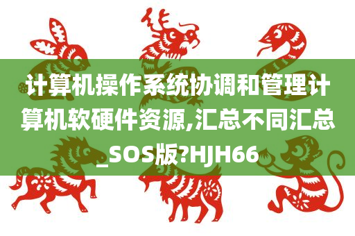 计算机操作系统协调和管理计算机软硬件资源,汇总不同汇总_SOS版?HJH66