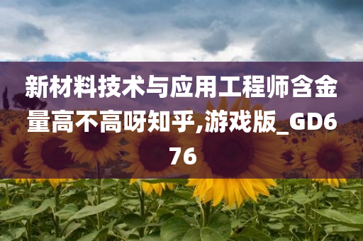 新材料技术与应用工程师含金量高不高呀知乎,游戏版_GD676