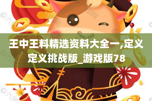 王中王料精选资料大全一,定义定义挑战版_游戏版78