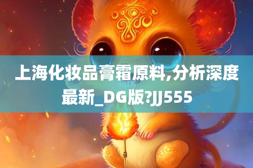 上海化妆品膏霜原料,分析深度最新_DG版?JJ555