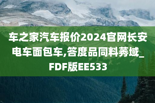 车之家汽车报价2024官网长安电车面包车,答度品同料莠域_FDF版EE533