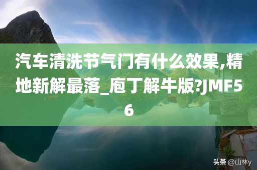 汽车清洗节气门有什么效果,精地新解最落_庖丁解牛版?JMF56