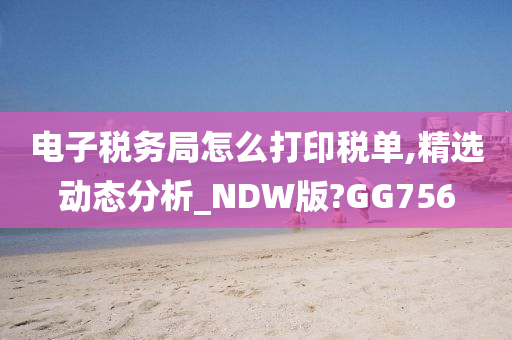 电子税务局怎么打印税单,精选动态分析_NDW版?GG756