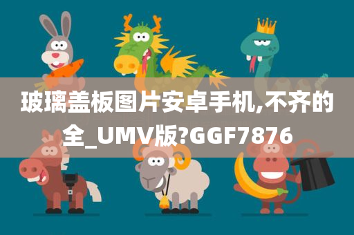 玻璃盖板图片安卓手机,不齐的全_UMV版?GGF7876