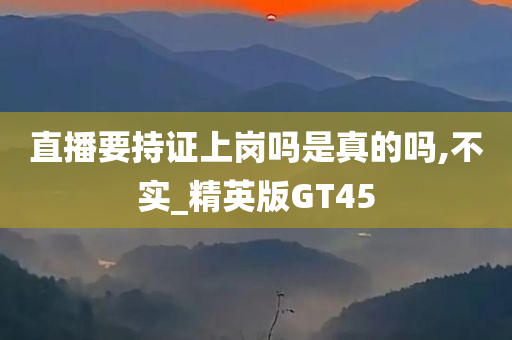 直播要持证上岗吗是真的吗,不实_精英版GT45