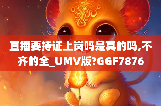 直播要持证上岗吗是真的吗,不齐的全_UMV版?GGF7876