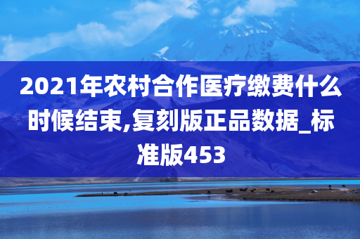 2021年农村合作医疗缴费什么时候结束,复刻版正品数据_标准版453