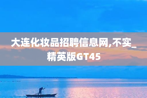 大连化妆品招聘信息网,不实_精英版GT45