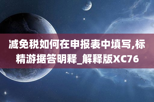 减免税如何在申报表中填写,标精游据答明释_解释版XC76