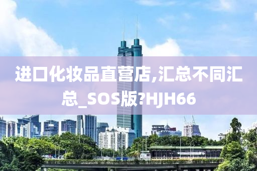 进口化妆品直营店,汇总不同汇总_SOS版?HJH66