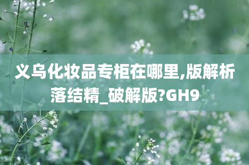 义乌化妆品专柜在哪里,版解析落结精_破解版?GH9