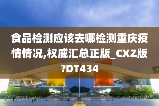 食品检测应该去哪检测重庆疫情情况,权威汇总正版_CXZ版?DT434