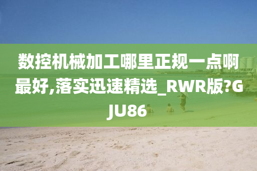 数控机械加工哪里正规一点啊最好,落实迅速精选_RWR版?GJU86