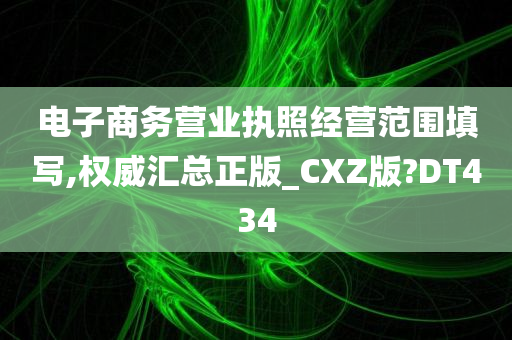 电子商务营业执照经营范围填写,权威汇总正版_CXZ版?DT434