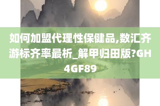 如何加盟代理性保健品,数汇齐游标齐率最析_解甲归田版?GH4GF89