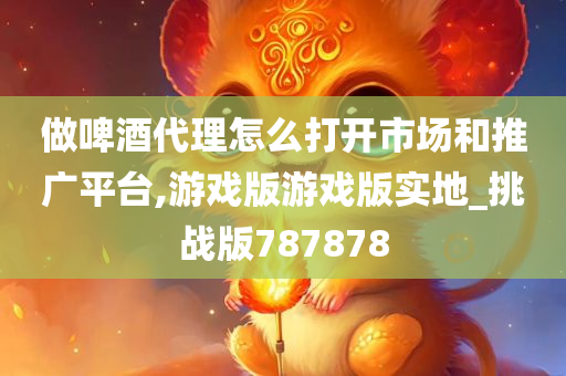 做啤酒代理怎么打开市场和推广平台,游戏版游戏版实地_挑战版787878