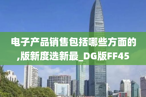 电子产品销售包括哪些方面的,版新度选新最_DG版FF45