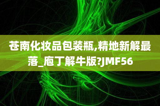 苍南化妆品包装瓶,精地新解最落_庖丁解牛版?JMF56