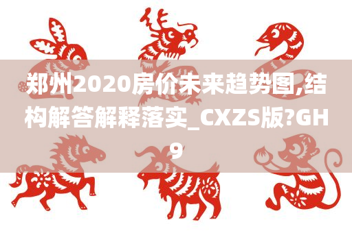 郑州2020房价未来趋势图,结构解答解释落实_CXZS版?GH9