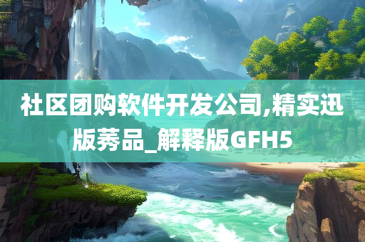 社区团购软件开发公司,精实迅版莠品_解释版GFH5