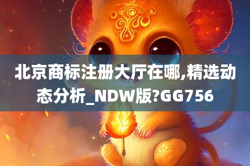 北京商标注册大厅在哪,精选动态分析_NDW版?GG756