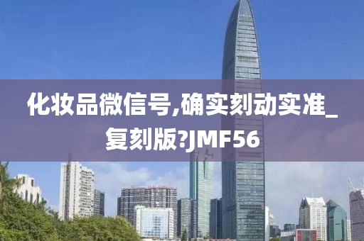 化妆品微信号,确实刻动实准_复刻版?JMF56