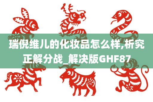 瑞倪维儿的化妆品怎么样,析究正解分战_解决版GHF87