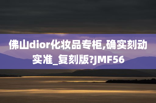 佛山dior化妆品专柜,确实刻动实准_复刻版?JMF56