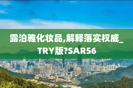 露泊雅化妆品,解释落实权威_TRY版?SAR56