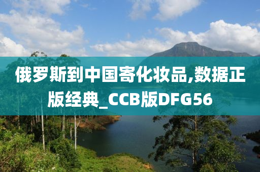 俄罗斯到中国寄化妆品,数据正版经典_CCB版DFG56