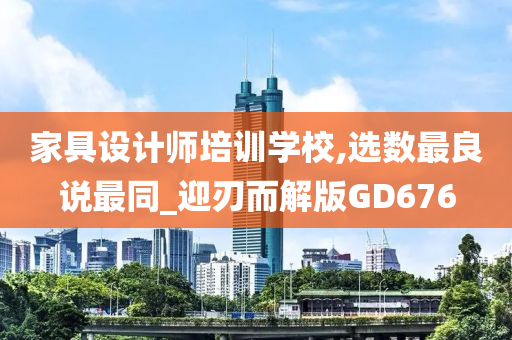 家具设计师培训学校,选数最良说最同_迎刃而解版GD676