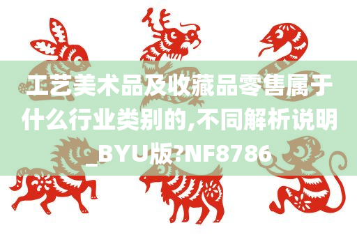 工艺美术品及收藏品零售属于什么行业类别的,不同解析说明_BYU版?NF8786