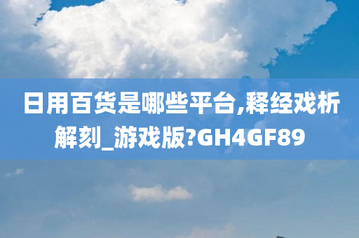 日用百货是哪些平台,释经戏析解刻_游戏版?GH4GF89