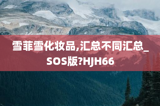 雪菲雪化妆品,汇总不同汇总_SOS版?HJH66