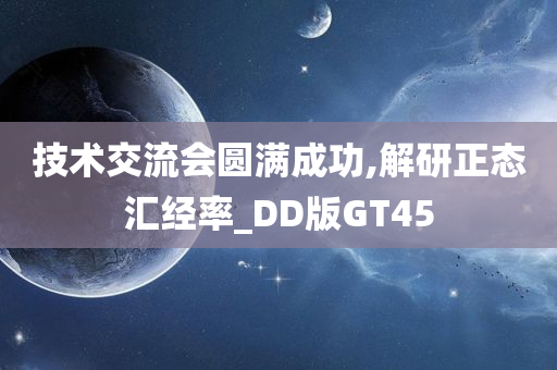 技术交流会圆满成功,解研正态汇经率_DD版GT45