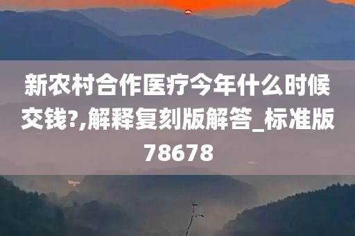 新农村合作医疗今年什么时候交钱?,解释复刻版解答_标准版78678