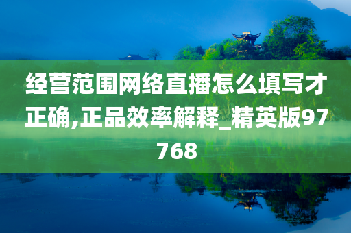 经营范围网络直播怎么填写才正确,正品效率解释_精英版97768