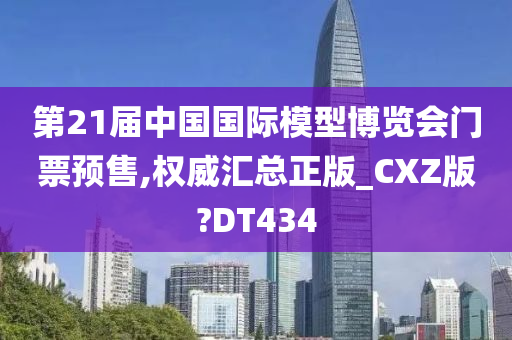 第21届中国国际模型博览会门票预售,权威汇总正版_CXZ版?DT434