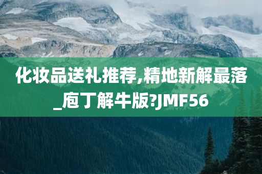 化妆品送礼推荐,精地新解最落_庖丁解牛版?JMF56