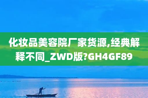 化妆品美容院厂家货源,经典解释不同_ZWD版?GH4GF89