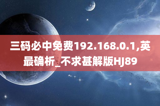 三码必中免费192.168.0.1,英最确析_不求甚解版HJ89