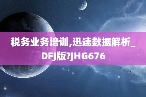 税务业务培训,迅速数据解析_DFJ版?JHG676