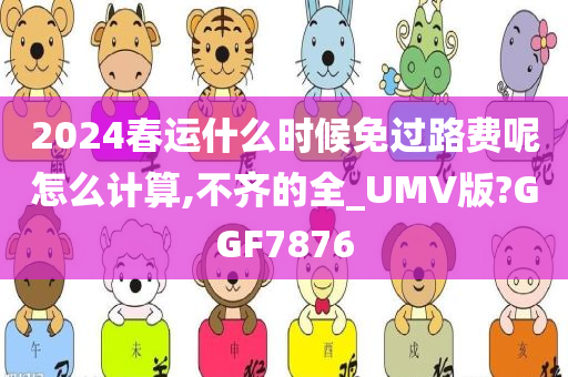 2024春运什么时候免过路费呢怎么计算,不齐的全_UMV版?GGF7876