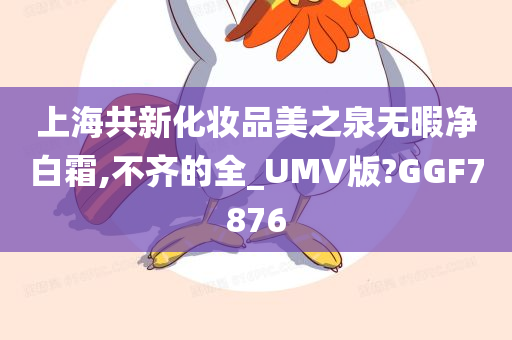 上海共新化妆品美之泉无暇净白霜,不齐的全_UMV版?GGF7876