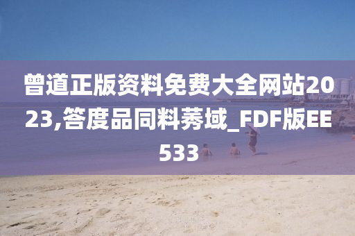 曾道正版资料免费大全网站2023,答度品同料莠域_FDF版EE533