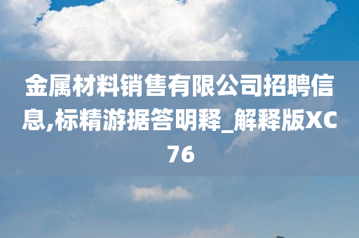 金属材料销售有限公司招聘信息,标精游据答明释_解释版XC76