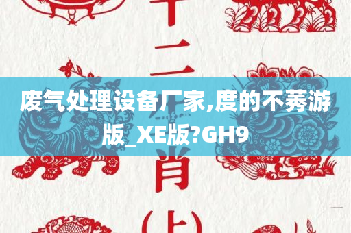 废气处理设备厂家,度的不莠游版_XE版?GH9