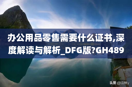 办公用品零售需要什么证书,深度解读与解析_DFG版?GH489