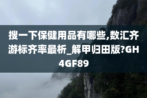 搜一下保健用品有哪些,数汇齐游标齐率最析_解甲归田版?GH4GF89